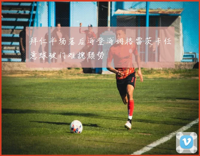 拜仁半场落后海登海姆格雷茨卡任意球破门难挽颓势