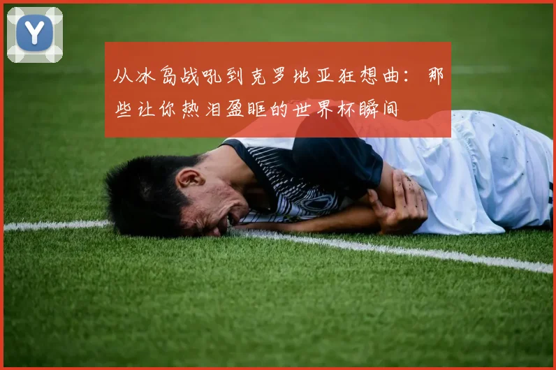 从冰岛战吼到克罗地亚狂想曲：那些让你热泪盈眶的世界杯瞬间