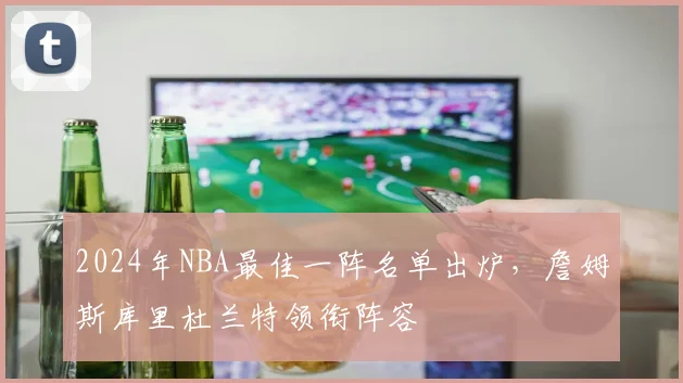 2024年NBA最佳一阵名单出炉，詹姆斯库里杜兰特领衔阵容
